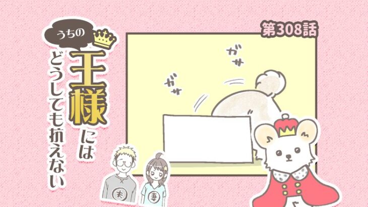 うちの王様にはどうしても抗えない【第308話】「いつの間にか」(ブログ)
